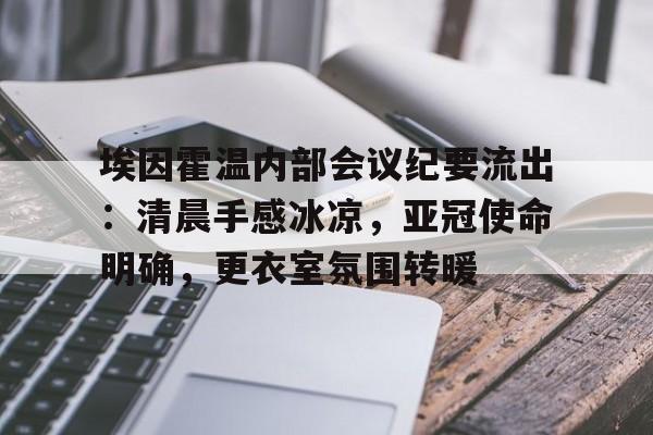 皇冠体育-埃因霍温内部会议纪要流出：清晨手感冰凉，亚冠使命明确，更衣室氛围转暖的简单介绍-皇冠体育